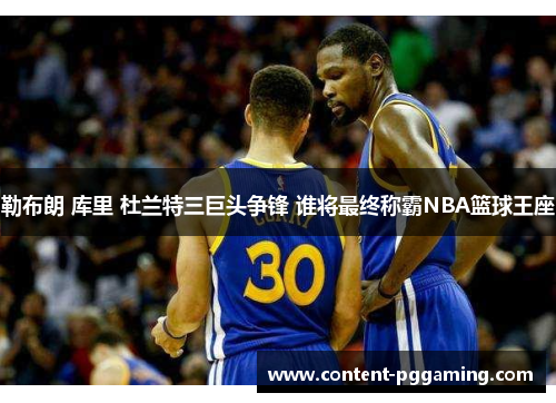 勒布朗 库里 杜兰特三巨头争锋 谁将最终称霸NBA篮球王座