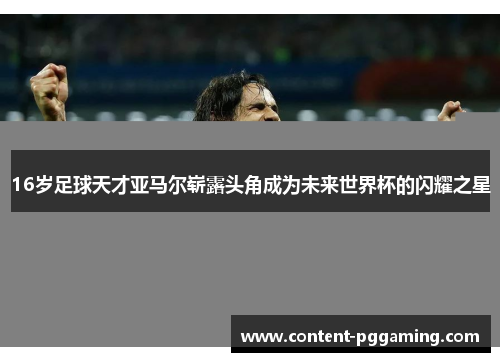 16岁足球天才亚马尔崭露头角成为未来世界杯的闪耀之星