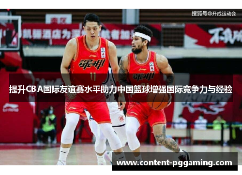 提升CBA国际友谊赛水平助力中国篮球增强国际竞争力与经验