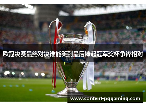 欧冠决赛最终对决谁能笑到最后捧起冠军奖杯争锋相对