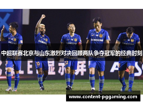 中超联赛北京与山东激烈对决回顾两队争夺冠军的经典时刻