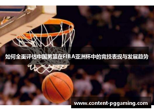如何全面评估中国男篮在FIBA亚洲杯中的竞技表现与发展趋势