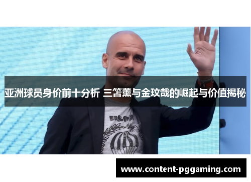 亚洲球员身价前十分析 三笘薰与金玟哉的崛起与价值揭秘