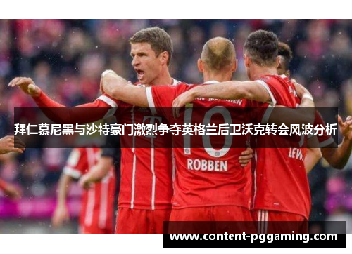 拜仁慕尼黑与沙特豪门激烈争夺英格兰后卫沃克转会风波分析