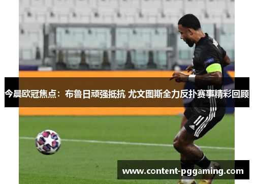今晨欧冠焦点：布鲁日顽强抵抗 尤文图斯全力反扑赛事精彩回顾