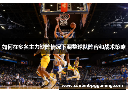 如何在多名主力缺阵情况下调整球队阵容和战术策略