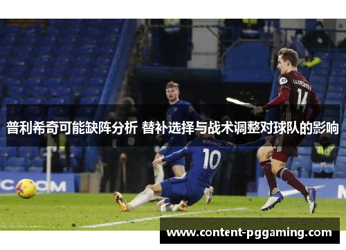 普利希奇可能缺阵分析 替补选择与战术调整对球队的影响