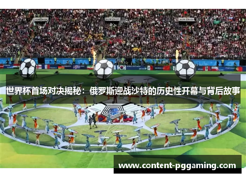 世界杯首场对决揭秘：俄罗斯迎战沙特的历史性开幕与背后故事