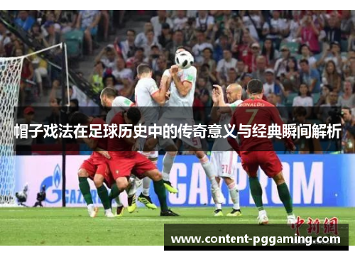 帽子戏法在足球历史中的传奇意义与经典瞬间解析