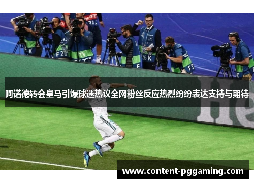 阿诺德转会皇马引爆球迷热议全网粉丝反应热烈纷纷表达支持与期待