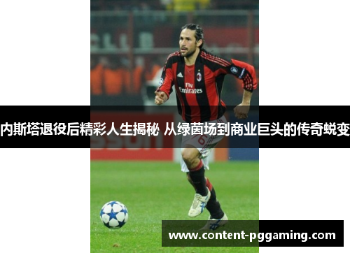 内斯塔退役后精彩人生揭秘 从绿茵场到商业巨头的传奇蜕变
