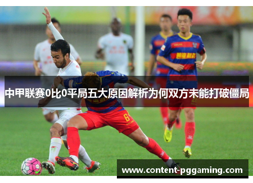 中甲联赛0比0平局五大原因解析为何双方未能打破僵局