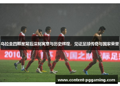 乌拉圭四颗星背后深刻寓意与历史辉煌，见证足球传奇与国家荣誉