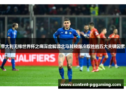 意大利无缘世界杯之痛深度解读北马其顿爆冷取胜的五大关键因素