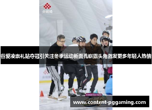 谷爱凌崇礼站夺冠引关注冬季运动新面孔崭露头角激发更多年轻人热情