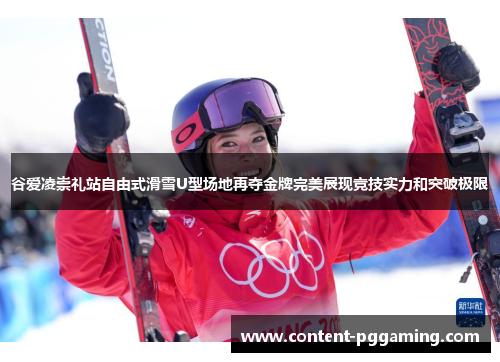 谷爱凌崇礼站自由式滑雪U型场地再夺金牌完美展现竞技实力和突破极限