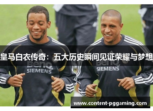 皇马白衣传奇：五大历史瞬间见证荣耀与梦想