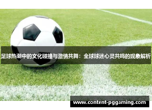 足球热潮中的文化碰撞与激情共舞：全球球迷心灵共鸣的现象解析