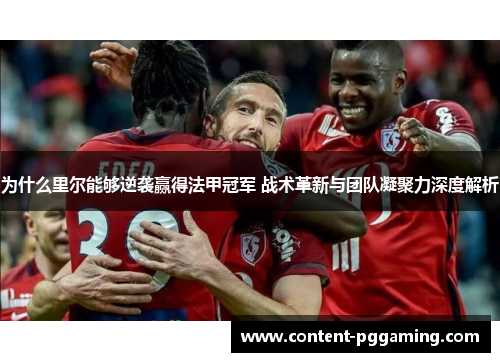 为什么里尔能够逆袭赢得法甲冠军 战术革新与团队凝聚力深度解析 为什么里尔能够逆袭赢得法甲冠军 战术革新与团队凝聚力深度解析