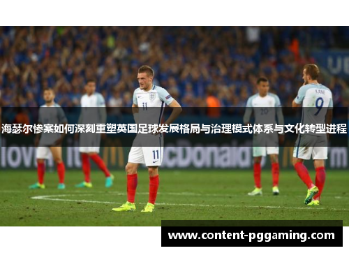 海瑟尔惨案如何深刻重塑英国足球发展格局与治理模式体系与文化转型进程 海瑟尔惨案如何深刻重塑英国足球发展格局与治理模式体系与文化转型进程