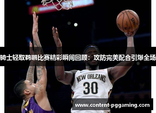 骑士轻取鹈鹕比赛精彩瞬间回顾：攻防完美配合引爆全场