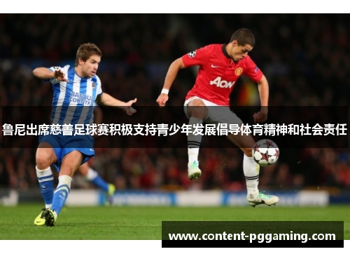 鲁尼出席慈善足球赛积极支持青少年发展倡导体育精神和社会责任 鲁尼出席慈善足球赛积极支持青少年发展倡导体育精神和社会责任