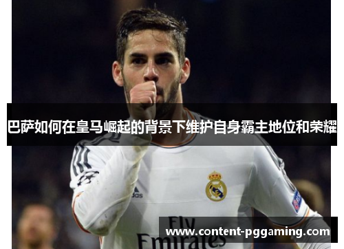 巴萨如何在皇马崛起的背景下维护自身霸主地位和荣耀