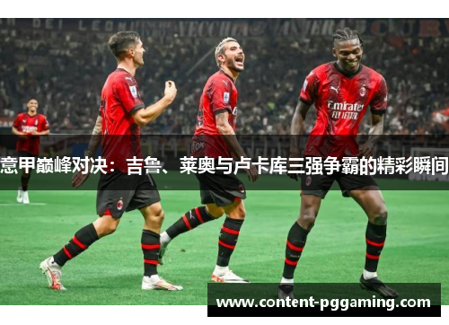 意甲巅峰对决：吉鲁、莱奥与卢卡库三强争霸的精彩瞬间