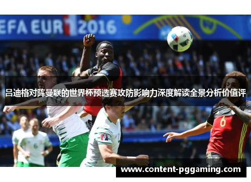 吕迪格对阵曼联的世界杯预选赛攻防影响力深度解读全景分析价值评