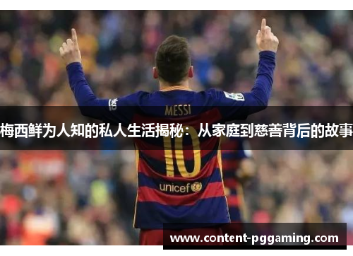 梅西鲜为人知的私人生活揭秘：从家庭到慈善背后的故事