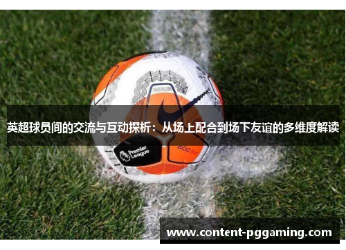 英超球员间的交流与互动探析：从场上配合到场下友谊的多维度解读