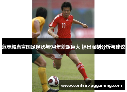 范志毅直言国足现状与94年差距巨大 提出深刻分析与建议 范志毅直言国足现状与94年差距巨大 提出深刻分析与建议