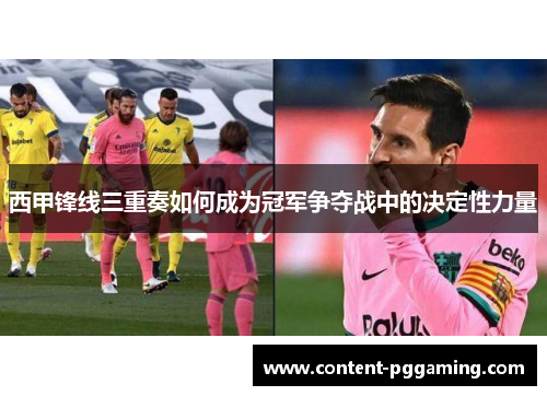 西甲锋线三重奏如何成为冠军争夺战中的决定性力量 西甲锋线三重奏如何成为冠军争夺战中的决定性力量