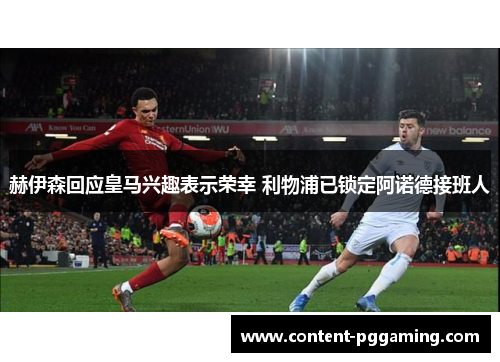 赫伊森回应皇马兴趣表示荣幸 利物浦已锁定阿诺德接班人