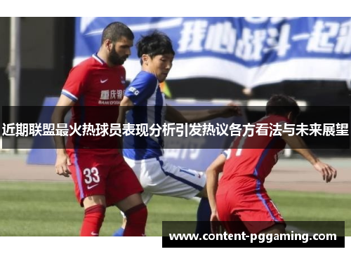 近期联盟最火热球员表现分析引发热议各方看法与未来展望